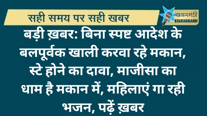 बड़ी ख़बर: बिना स्पष्ट आदेश के बलपूर्वक खाली करवा रहे मकान, स्टे होने का दावा, माजीसा का धाम है मकान में, महिलाएं गा रही भजन, पढ़ें ख़बर