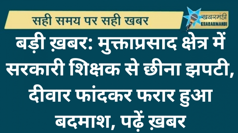 बड़ी ख़बर: मुक्ताप्रसाद क्षेत्र में सरकारी शिक्षक से छीना झपटी, दीवार फांदकर फरार हुआ बदमाश, पढ़ें ख़बर